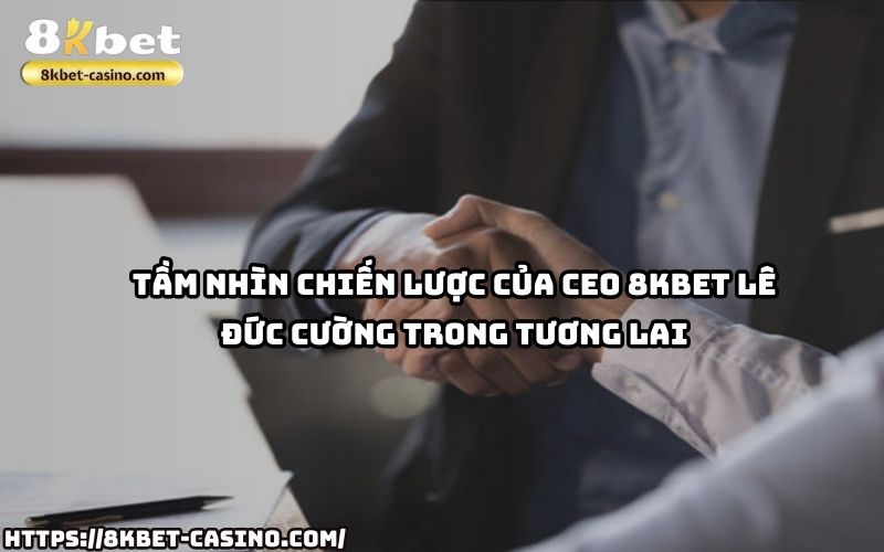 Đón đầu tương lai cùng tầm nhìn đột phá từ CEO 8KBET Lê Đức Cường